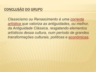 CONCLUSÃO DO GRUPO 
Classicismo ou Renascimento é uma corrente 
artística que valoriza as antiguidades, ou melhor, 
da Antiguidade Clássica, resgatando elementos 
artísticos dessa cultura, num período de grandes 
transformações culturais, políticas e econômicas. 
 