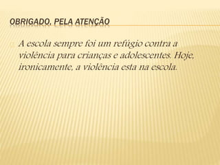 OBRIGADO, PELA ATENÇÃO 
A escola sempre foi um refúgio contra a 
violência para crianças e adolescentes. Hoje, 
ironicamente, a violência esta na escola. 
