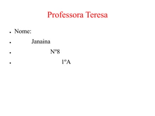 Professora Teresa
● Nome:
● Janaina
● Nº8
● 1ºA
 