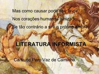 Mas como causar pode seu favor
Nos corações humanos amizade,
Se tão contrário a si é o próprio amor?
LITERATURA INFORMISTA
Carta de Pero Vaz de Caminha.
 