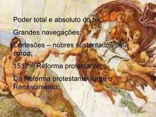 Poder total e absoluto do rei;
Grandes navegações;
Cortesões – nobres sustentados pela
coroa;
1517 – Reforma protestante;
Da Reforma protestante surge o
Renascimento;
 