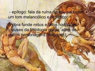 - epílogo: fala da ruína de seu país com
um tom melancólico e profético;
A obra funde mitos e fatos históricos
(deuses da Mitologia grega, além de
outros personagens históricos);
 
