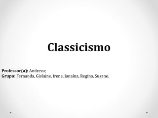 Classicismo
Professor(a): Andreza;
Grupo: Fernanda, Gislaine, Irene, Janaína, Regina, Susane.
 