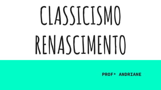 CLASSICISMO
RENASCIMENTO
PROFª ANDRIANE
 