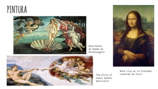 PINTURA
Nascimento
do Homem de
Michelangelo
The birth of
Venus Sandro
Botticelli
Mona Lisa ou La Gioconda
Leonardo Da Vinci
 