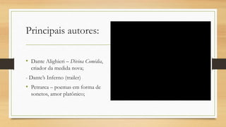 Principais autores:
• Dante Alighieri – Divina Comédia,
criador da medida nova;
- Dante’s Inferno (trailer)
• Petrarca – poemas em forma de
sonetos, amor platônico;
 