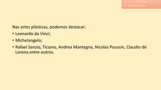 Nas artes plásticas, podemos destacar:
• Leonardo da Vinci;
• Michelangelo;
• Rafael Sanzio, Ticiano, Andrea Mantegna, Nicolas Poussin, Claudio de
Lorena entre outros.
LITERATURA
PROF. ADRIANA CHRISTINNE
 