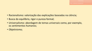 • Racionalismo: valorização das explicações baseadas na ciência;
• Busca do equilíbrio, rigor e pureza formal;
• Universalismo: abordagem de temas universais como, por exemplo,
os sentimentos humanos;
• Objetivismo;
LITERATURA
PROF. ADRIANA CHRISTINNE
 