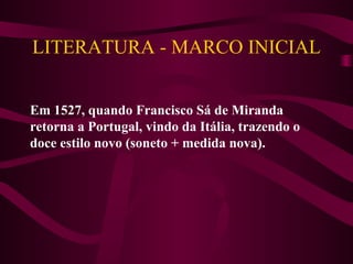 LITERATURA - MARCO INICIAL
Em 1527, quando Francisco Sá de Miranda
retorna a Portugal, vindo da Itália, trazendo o
doce estilo novo (soneto + medida nova).
 