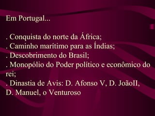 Em Portugal...
. Conquista do norte da África;
. Caminho marítimo para as Índias;
. Descobrimento do Brasil;
. Monopólio do Poder político e econômico do
rei;
. Dinastia de Avis: D. Afonso V, D. JoãoII,
D. Manuel, o Venturoso
 