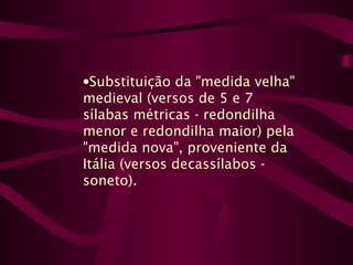 •Substituição da "medida velha"
medieval (versos de 5 e 7
sílabas métricas - redondilha
menor e redondilha maior) pela
"medida nova", proveniente da
Itália (versos decassílabos -
soneto).
 