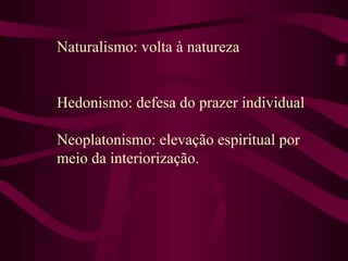 Naturalismo: volta à natureza
Hedonismo: defesa do prazer individual
Neoplatonismo: elevação espiritual por
meio da interiorização.
 