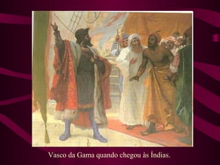 Vasco da Gama quando chegou às Índias.
 