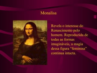 Monalisa
Revela o interesse do
Renascimento pelo
homem. Reproduzida de
todas as formas
imagináveis, a magia
dessa figura “feminina”
continua intacta.
 