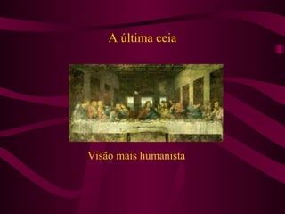 A última ceia
Visão mais humanista
 
