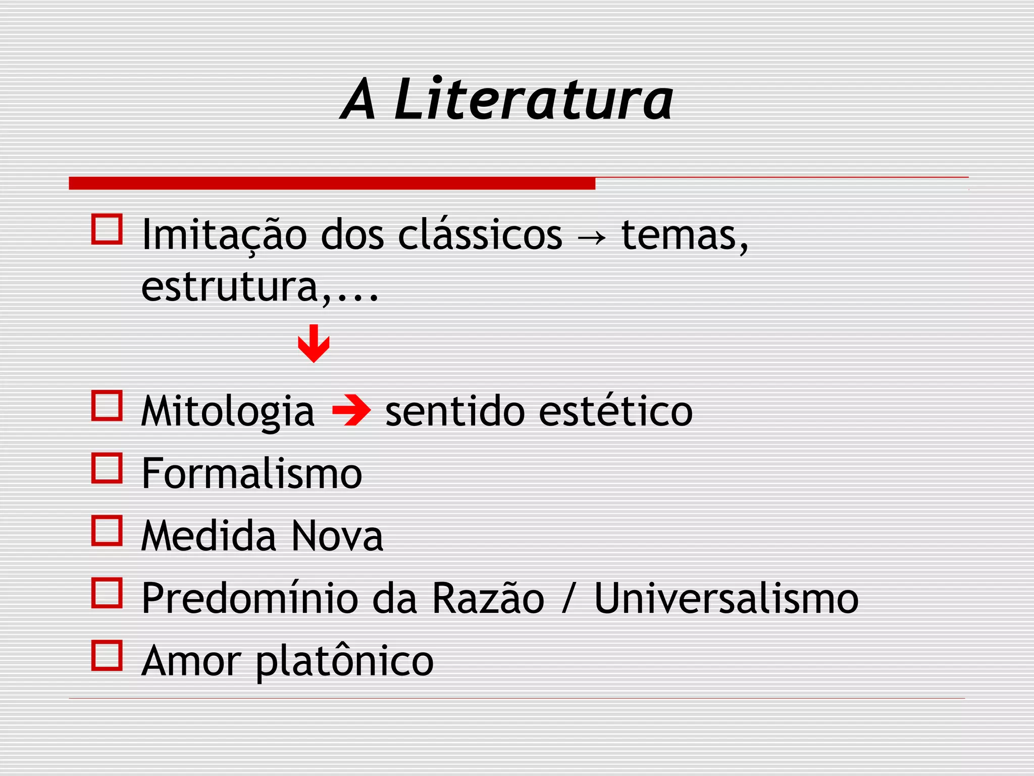 A Literatura
 Imitação dos clássicos temas,→
estrutura,...

 Mitologia  sentido estético
 Formalismo
 Medida Nova
 Predomínio da Razão / Universalismo
 Amor platônico
 