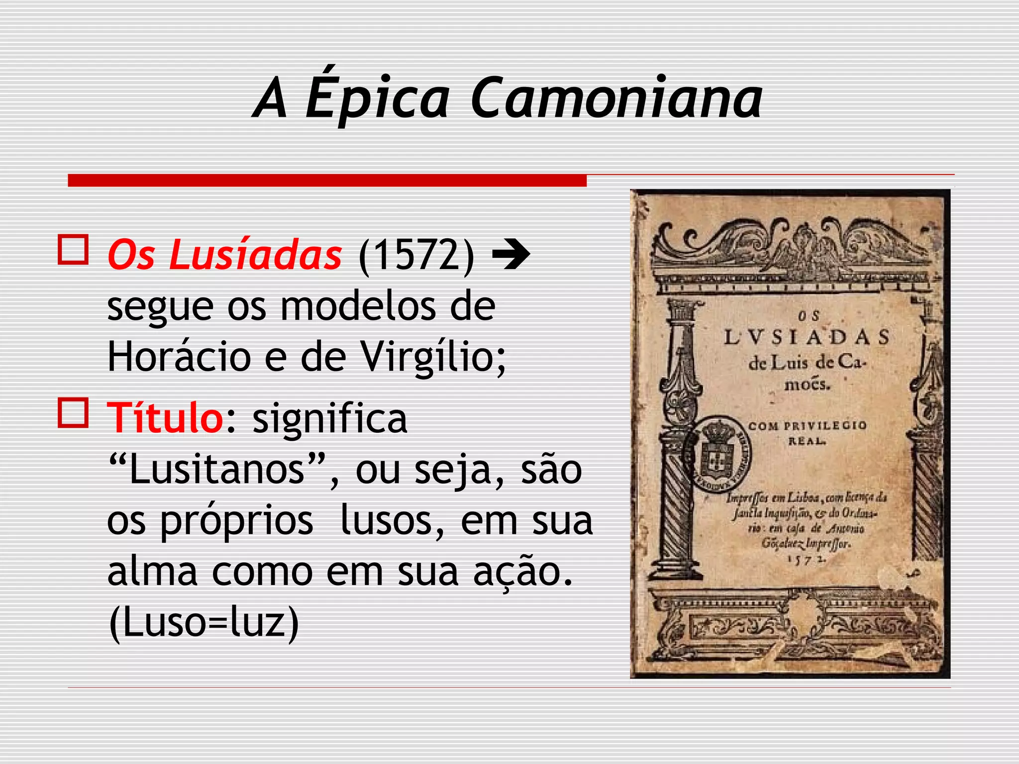 A Épica Camoniana
 Os Lusíadas (1572) 
segue os modelos de
Horácio e de Virgílio;
 Título: significa
“Lusitanos”, ou seja, são
os próprios lusos, em sua
alma como em sua ação.
(Luso=luz)
 