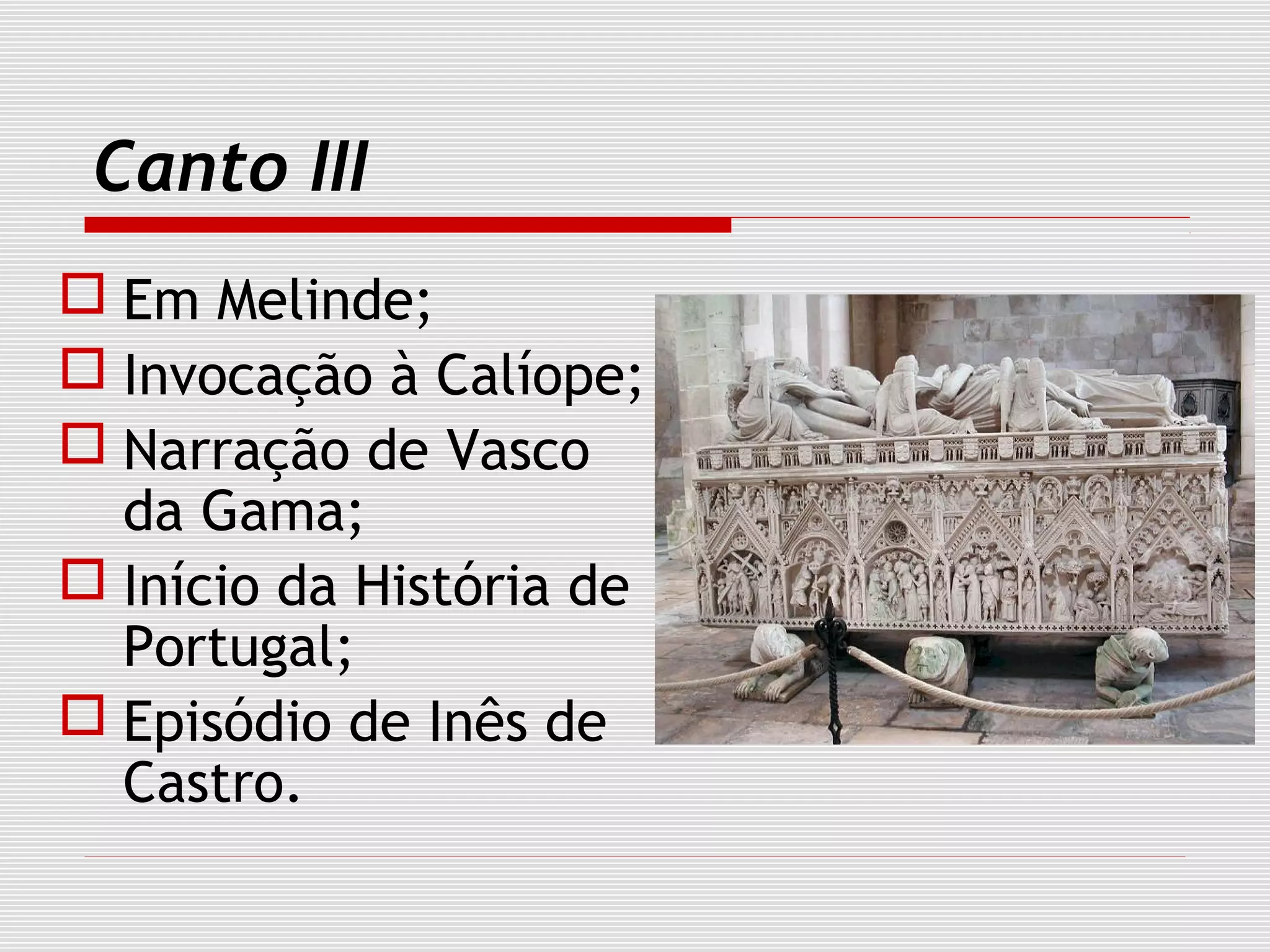 Canto III
 Em Melinde;
 Invocação à Calíope;
 Narração de Vasco
da Gama;
 Início da História de
Portugal;
 Episódio de Inês de
Castro.
 
