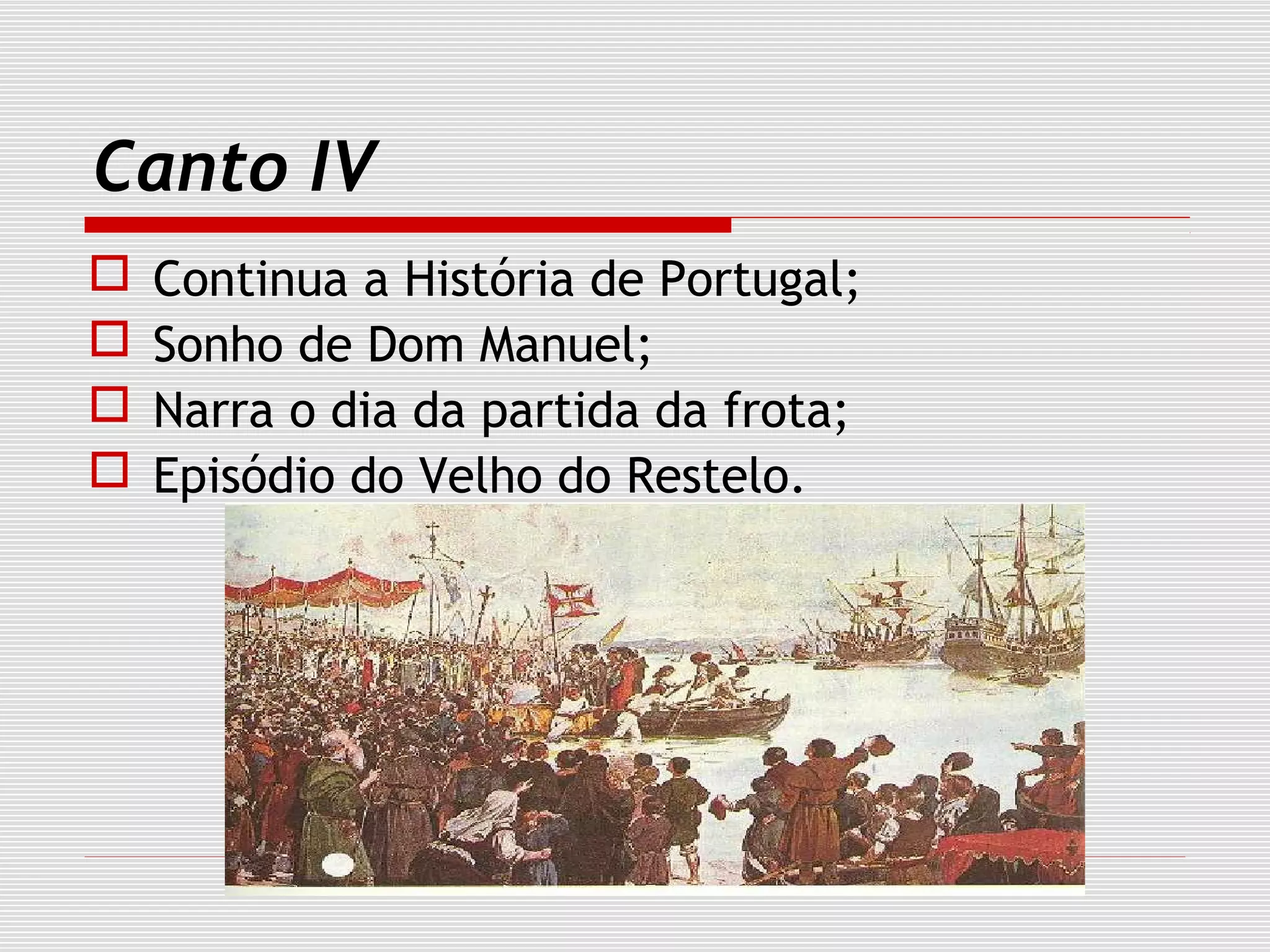 Canto IV
 Continua a História de Portugal;
 Sonho de Dom Manuel;
 Narra o dia da partida da frota;
 Episódio do Velho do Restelo.
 