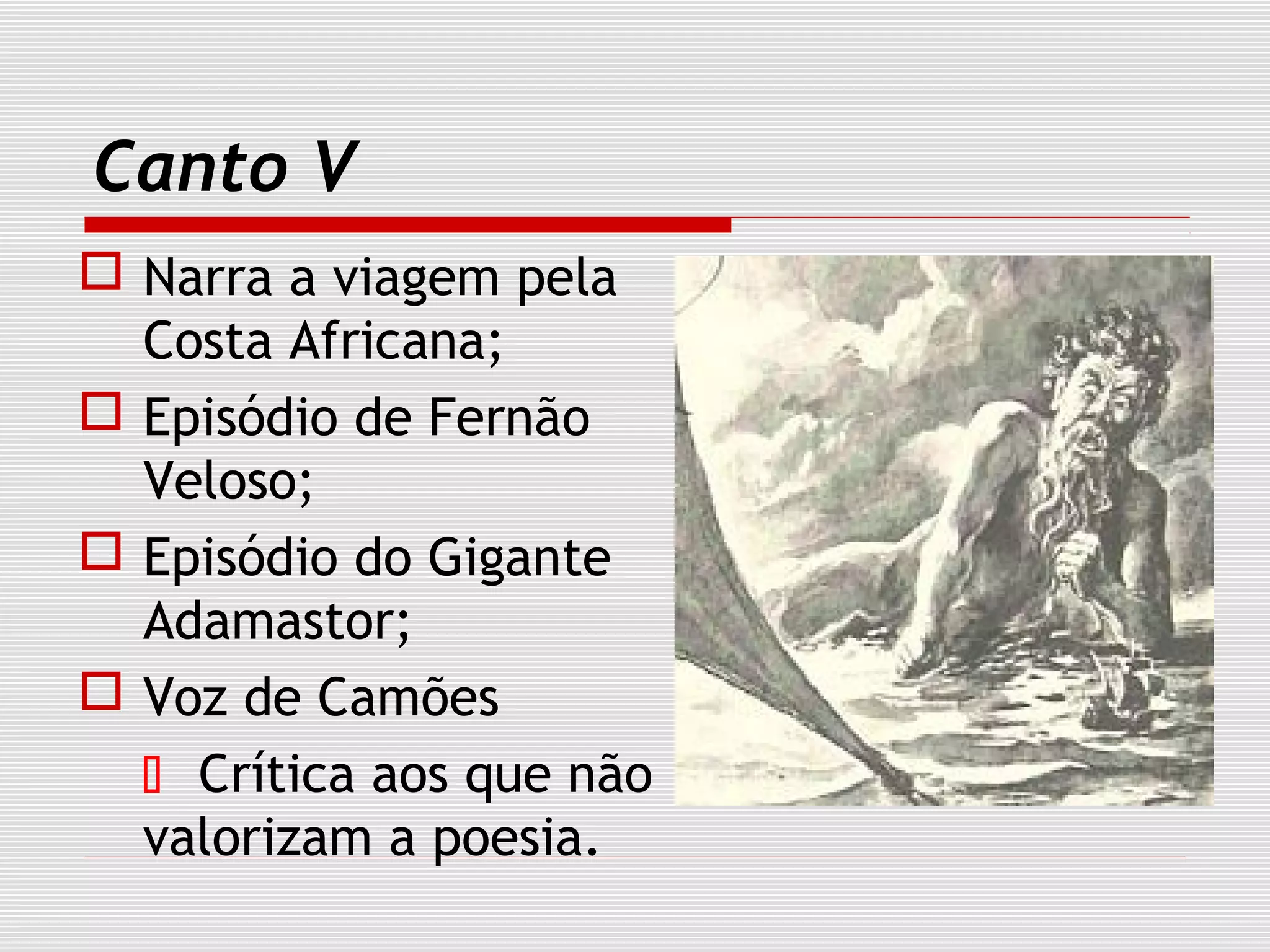 Canto V
 Narra a viagem pela
Costa Africana;
 Episódio de Fernão
Veloso;
 Episódio do Gigante
Adamastor;
 Voz de Camões
 Crítica aos que não
valorizam a poesia.
 