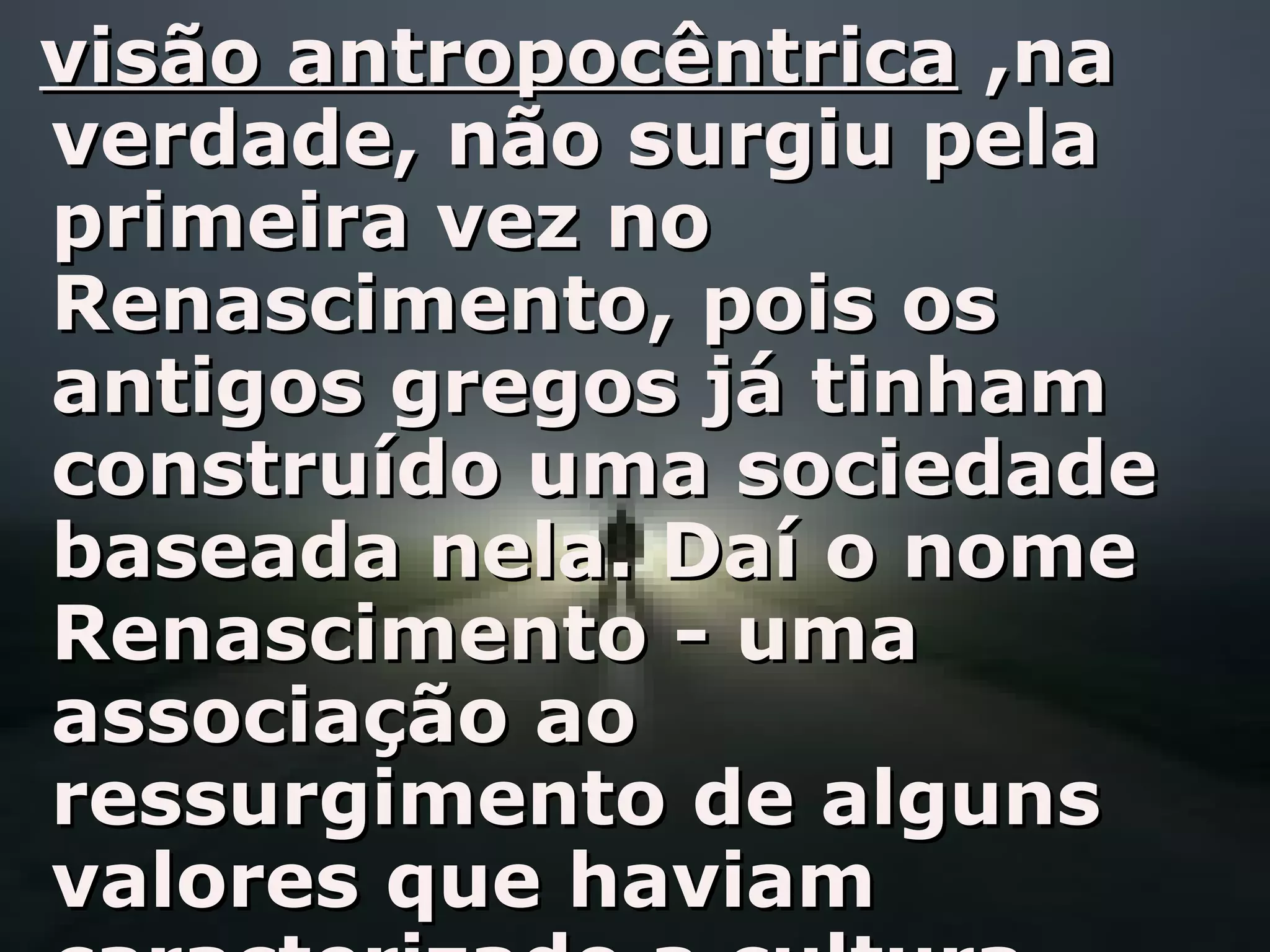 visão antropocêntricavisão antropocêntrica ,na,na
verdade, não surgiu pelaverdade, não surgiu pela
primeira vez noprimeira vez no
Renascimento, pois osRenascimento, pois os
antigos gregos já tinhamantigos gregos já tinham
construído uma sociedadeconstruído uma sociedade
baseada nela. Daí o nomebaseada nela. Daí o nome
Renascimento - umaRenascimento - uma
associação aoassociação ao
ressurgimento de algunsressurgimento de alguns
valores que haviamvalores que haviam
 