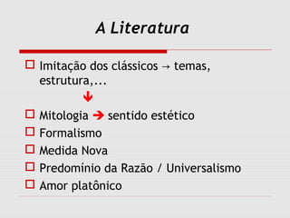 A Literatura
 Imitação dos clássicos temas,→
estrutura,...

 Mitologia  sentido estético
 Formalismo
 Medida Nova
 Predomínio da Razão / Universalismo
 Amor platônico
 