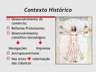 Contexto Histórico
 Desenvolvimento do
comércio;
 Reforma Protestante;
 Desenvolvimento
científico-tecnológico
 
Navegações Imprensa
 Antropocentrismo
 Nas artes  valorização
dos clássicos
 