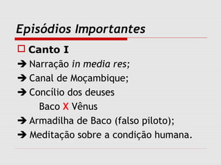 Episódios Importantes
 Canto I
 Narração in media res;
 Canal de Moçambique;
 Concílio dos deuses
Baco X Vênus
 Armadilha de Baco (falso piloto);
 Meditação sobre a condição humana.
 