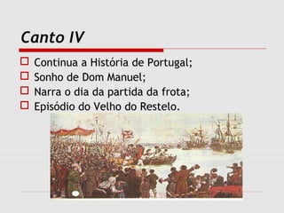 Canto IV
 Continua a História de Portugal;
 Sonho de Dom Manuel;
 Narra o dia da partida da frota;
 Episódio do Velho do Restelo.
 