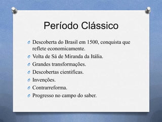 Período Clássico
O Descoberta do Brasil em 1500, conquista que
reflete economicamente.
O Volta de Sá de Miranda da Itália.
O Grandes transformações.
O Descobertas cientificas.
O Invenções.
O Contrarreforma.
O Progresso no campo do saber.
 