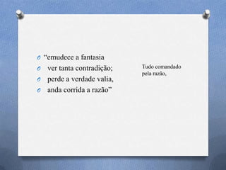O ―emudece a fantasia
O ver tanta contradição;
O perde a verdade valia,
O anda corrida a razão‖
Tudo comandado
pela razão,
 