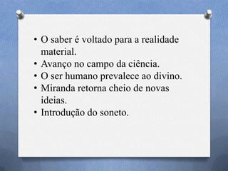 • O saber é voltado para a realidade
material.
• Avanço no campo da ciência.
• O ser humano prevalece ao divino.
• Miranda retorna cheio de novas
ideias.
• Introdução do soneto.
 