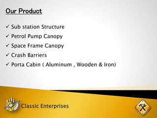 Our Product
 Sub station Structure
 Petrol Pump Canopy
 Space Frame Canopy
 Crash Barriers
 Porta Cabin ( Aluminum , Wooden & Iron)
Classic Enterprises
 