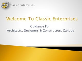 Guidance For
Architects, Designers & Constructors Canopy
Classic Enterprises
 
