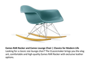 Eames RAR Rocker and Eames Lounge Chair | Classics for Modern Life
Looking for a classic size lounge chair? The CLassicmaker brings you the eleg
ant, comfortable and high-quality Eames RAR Rocker with exclusive leather
options.