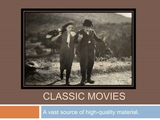 Classic movies  A vast source of high-quality material.  