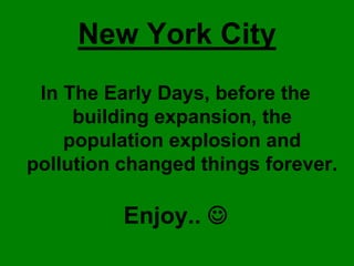 New York City
 In The Early Days, before the
     building expansion, the
    population explosion and
pollution changed things forever.

          Enjoy.. 
 