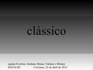 clássico
equipe:Everton; Jordana; Bruna; Tailany e Ritiane
SENAI-SC Criciúma, 25 de abril de 2013
 