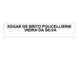 <ul><li>EDGAR DE BRITO POLICELLIERIK VIEIRA DA SILVA  </li></ul>