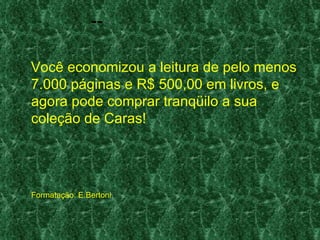 --

Você economizou a leitura de pelo menos
7.000 páginas e R$ 500,00 em livros, e
agora pode comprar tranqüilo a sua
coleção de Caras!




Formatação: E.Bertoni
 