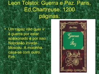 Leon Tolstoi: Guerra e Paz. Paris,
        Ed.Chartreuse. 1200
               páginas.

• Um rapaz não quer ir
  à guerra por estar
  apaixonado e por isso
  Napoleão invade
  Moscou. A mocinha
  casa-se com outro.
  Fim.
 