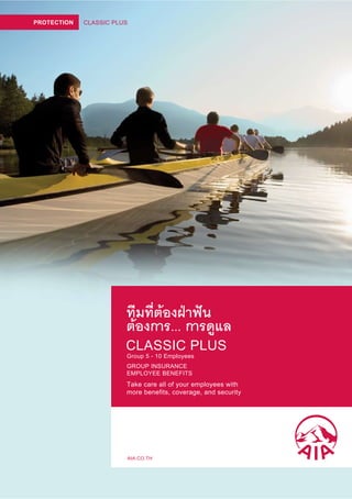 PROTECTION   CLASSIC PLUS




                        ทีมที่ตองฝาฟน
                        ตองการ... การดูแล
                        CLASSIC PLUS
                        Group 5 - 10 Employees
                        GROUP INSURANCE
                        EMPLOYEE BENEFITS
                        Take care all of your employees with
                        more benefits, coverage, and security




                            AIA.CO.TH
 