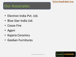 The First Thing We Build is Trust.

Our Associates

•   Electron India Pvt. Ltd.
•   Blue Star India Ltd.
•   Cease Fire
•   Agani
•   Kajaria Ceramics
•   Geekan Furnitures



                      www.theclassicinteriors.in
 