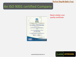 The First Thing We Build is Trust.

An ISO 9001 certified Company

                                             Need a better scan
                                             quality certificate.




                www.theclassicinteriors.in
 