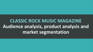CLASSIC ROCK MUSIC MAGAZINE
Audience analysis, product analysis and
market segmentation
 