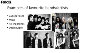 Examples of favourite bands/artists
• Guns N’Roses
• Muse
• Rolling Stones
• Deep purple
 