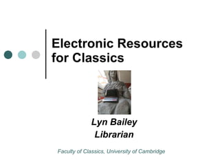 Electronic Resources for Classics Lyn Bailey Librarian Faculty of Classics, University of Cambridge 
