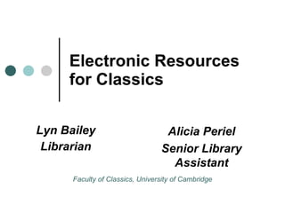Electronic Resources for Classics Lyn Bailey Librarian Alicia Periel Senior Library Assistant Faculty of Classics, University of Cambridge 
