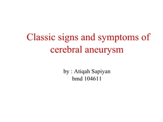 Classic signs and symptoms of
      cerebral aneurysm

        by : Atiqah Sapiyan
            bmd 104611
 
