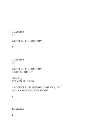 CLASSICS
OF
WESTERN PHILOSOPHY
2
CLASSICS
OF
WESTERN PHILOSOPHY
EIGHTH EDITION
Edited by
STEVEN M. CAHN
HACKETT PUBLISHING COMPANY, INC.
INDIANAPOLIS/CAMBRIDGE
3
To Marilyn
4
 